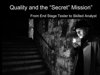 Quality and the “Secret Mission”
From End Stage Tester to Skilled Analyst
 