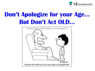 Don’t Apologize for your Age…
     But Don’t Act OLD…
 