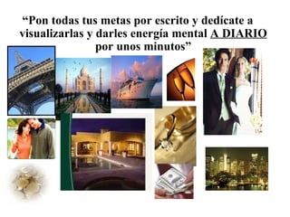“ Pon todas tus metas por escrito y dedícate a visualizarlas y darles energía mental  A DIARIO  por unos minutos” 