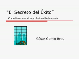 “ El Secreto del Éxito”   Como llevar una vida profesional balanceada César Gamio Brou 