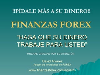 “HAGA QUE SU DINERO TRABAJE PARA USTED” !!PÍDALE MÁS A SU DINERO!! www.finanzasforex.com/ecuainv FINANZAS FOREX MUCHAS GRACIAS POR SU ATENCIÓN David Alvarez Asesor de Inversiones en FOREX 