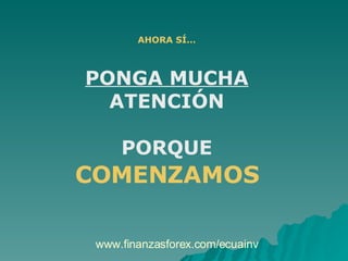 AHORA SÍ… PONGA MUCHA  ATENCIÓN PORQUE COMENZAMOS www.finanzasforex.com/ecuainv 