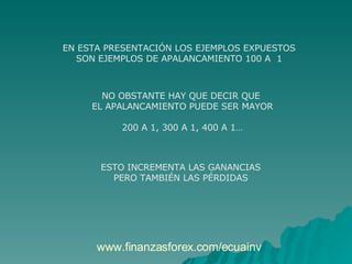 EN ESTA PRESENTACIÓN LOS EJEMPLOS EXPUESTOS SON EJEMPLOS DE APALANCAMIENTO 100 A  1 NO OBSTANTE HAY QUE DECIR QUE  EL APALANCAMIENTO PUEDE SER MAYOR 200 A 1, 300 A 1, 400 A 1… ESTO INCREMENTA LAS GANANCIAS PERO TAMBIÉN LAS PÉRDIDAS www.finanzasforex.com/ecuainv 