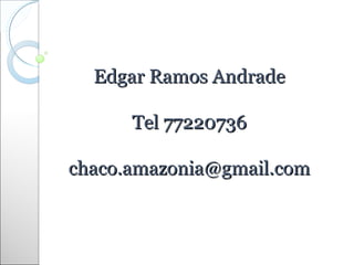 Edgar Ramos Andrade

      Tel 77220736

chaco.amazonia@gmail.com
 