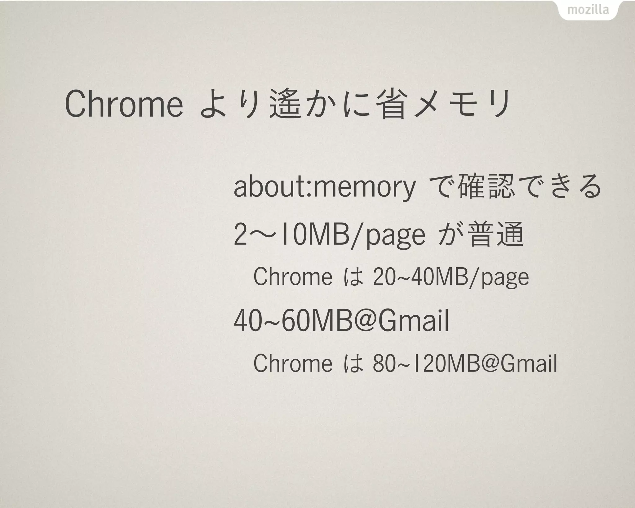 Chrome より遙かに省メモリ

     about:memory で確認できる
     2∼10MB/page が普通
      Chrome は 20 40MB/page
     40 60MB@Gmail
      Chrome は 80 120MB@Gmail
 