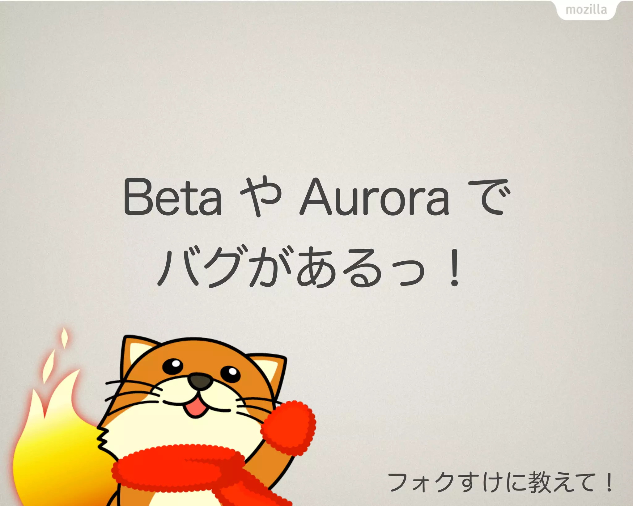 Beta や Aurora で
 バグがあるっ！



          フォクすけに教えて！
 