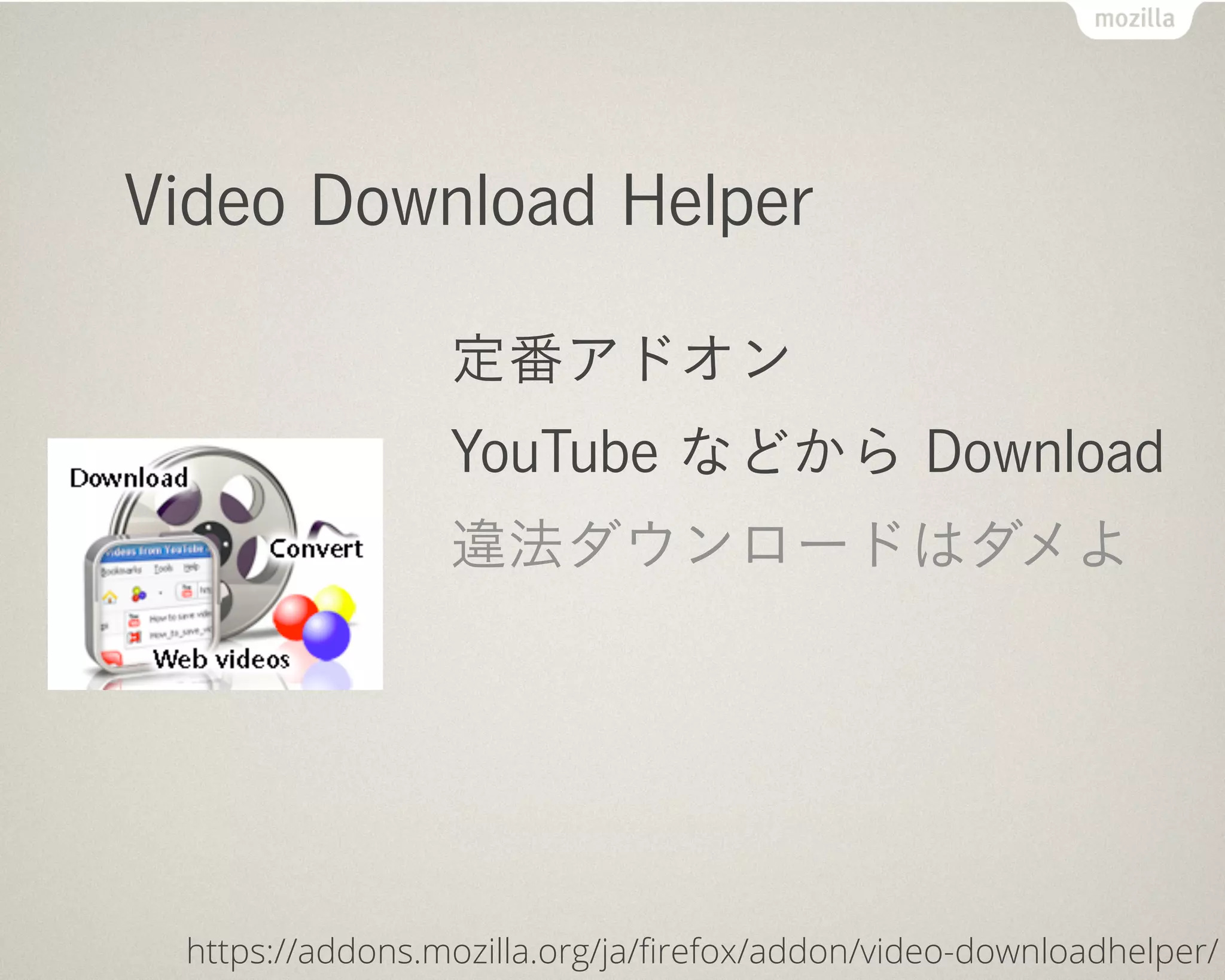 Video Download Helper

                 定番アドオン
                 YouTube などから Download
                 違法ダウンロードはダメよ




 https://addons.mozilla.org/ja/ﬁrefox/addon/video-downloadhelper/
 
