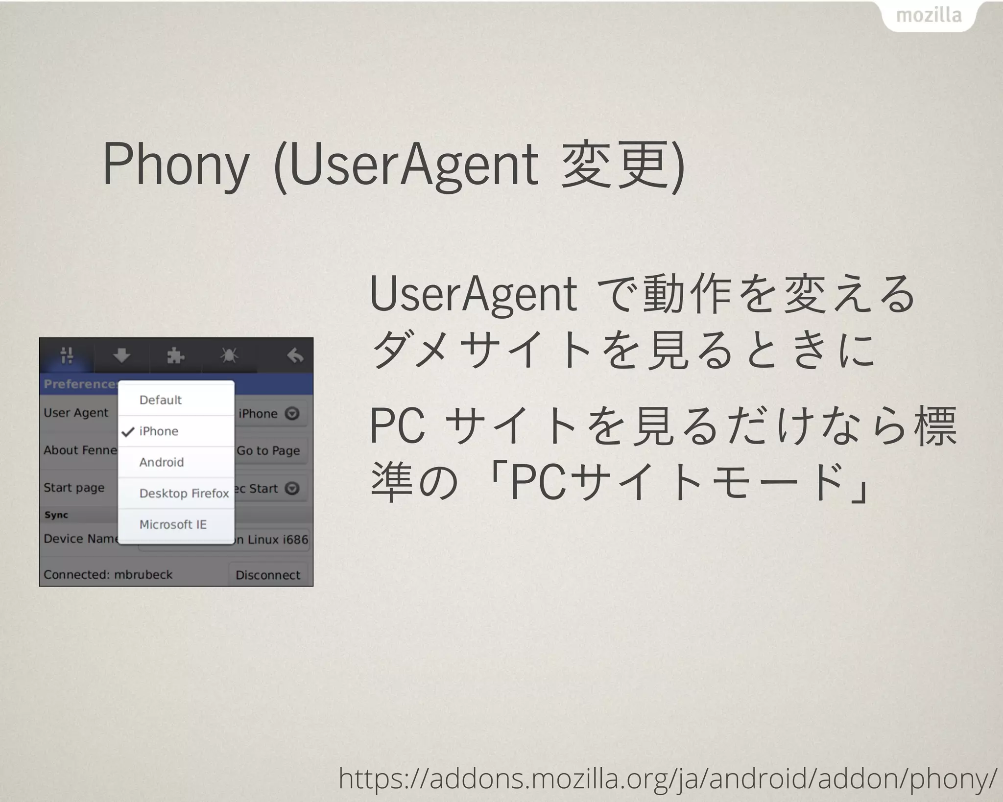 Phony (UserAgent 変更)

          UserAgent で動作を変える
          ダメサイトを見るときに
          PC サイトを見るだけなら標
          準の「PCサイトモード」




        https://addons.mozilla.org/ja/android/addon/phony/
 