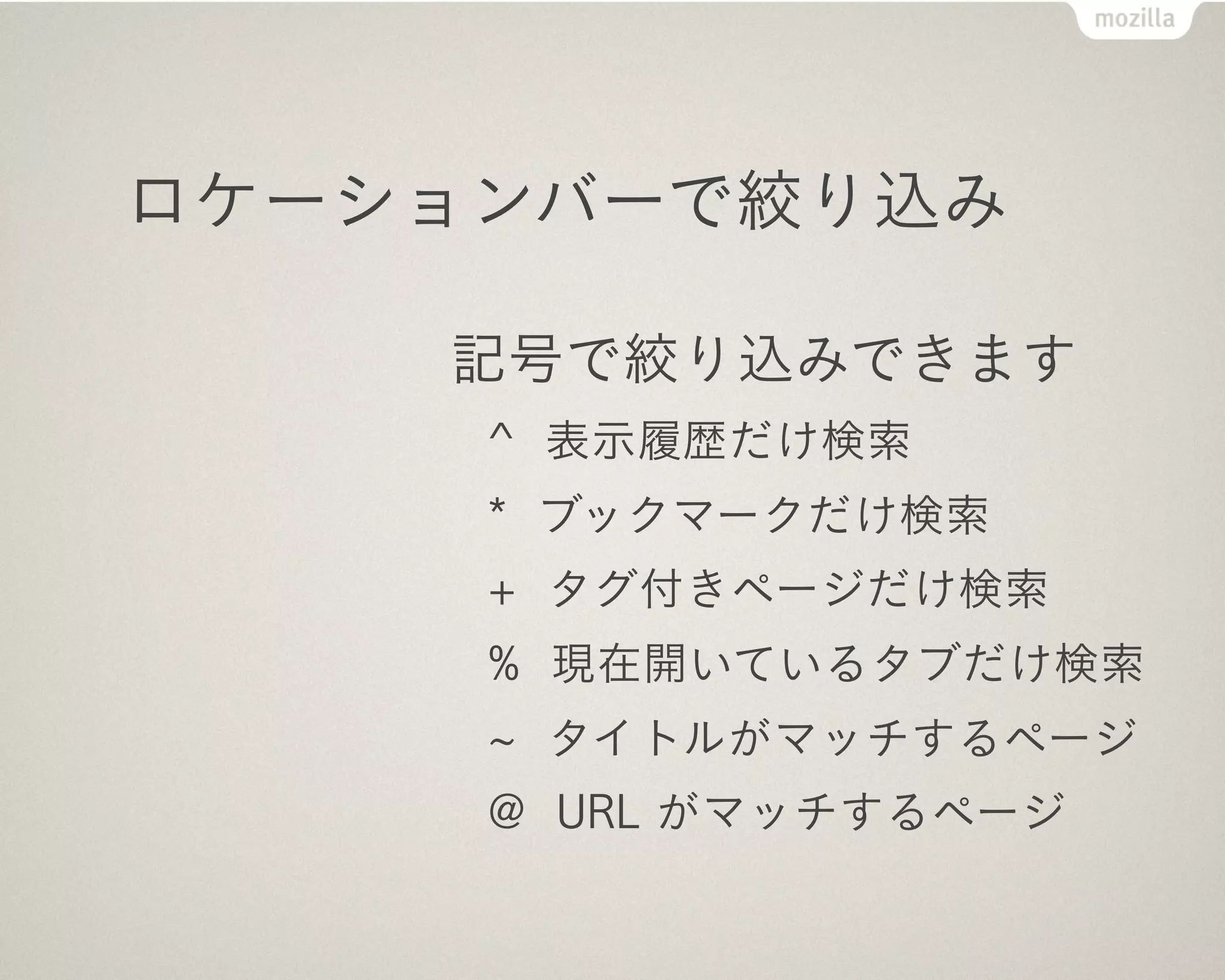 ロケーションバーで絞り込み

    記号で絞り込みできます
     ^ 表示履歴だけ検索
     * ブックマークだけ検索
     + タグ付きページだけ検索
     % 現在開いているタブだけ検索
      タイトルがマッチするページ
     @ URL がマッチするページ
 