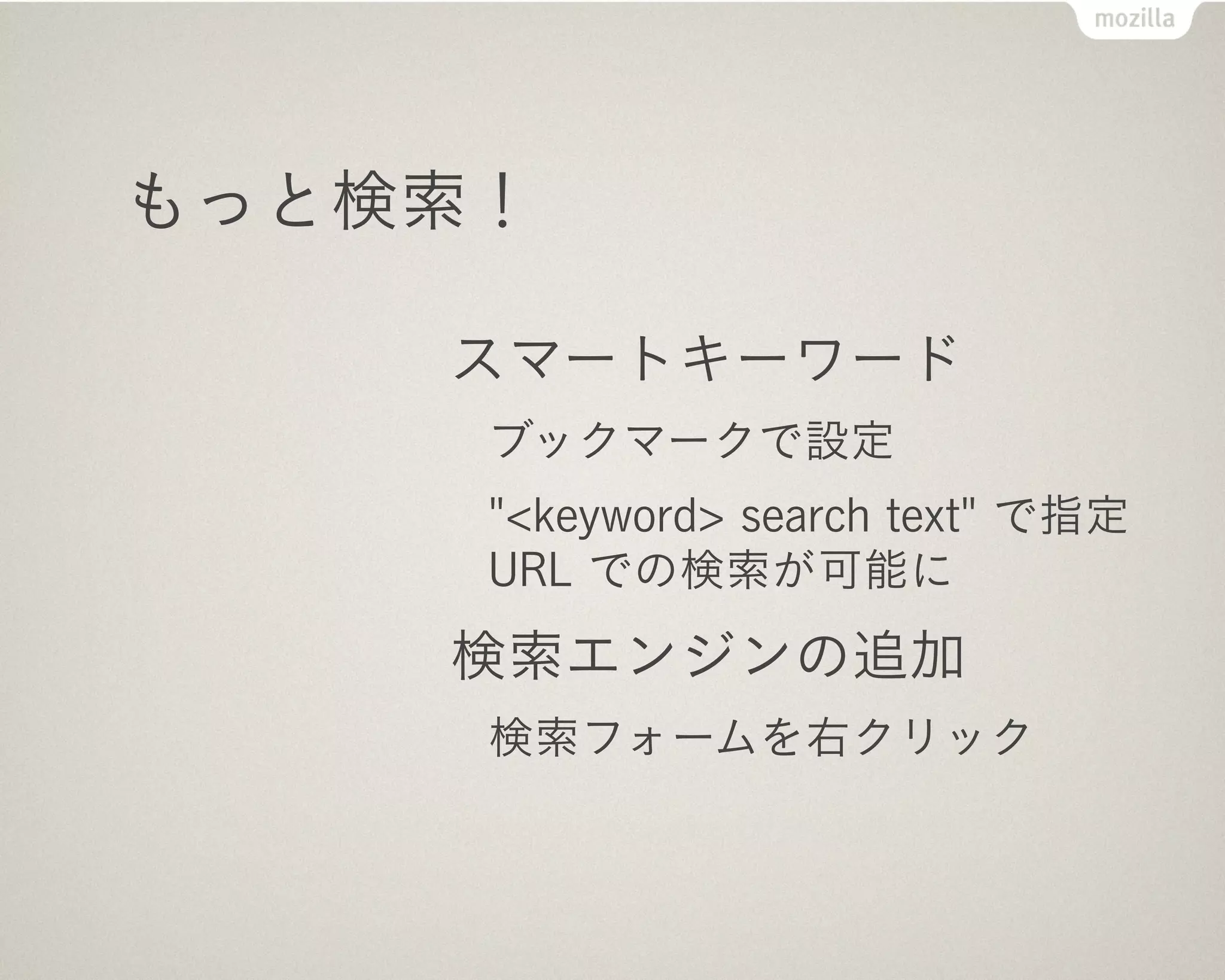 もっと検索！

    スマートキーワード
     ブックマークで設定
     "<keyword> search text" で指定
     URL での検索が可能に
    検索エンジンの追加
     検索フォームを右クリック
 