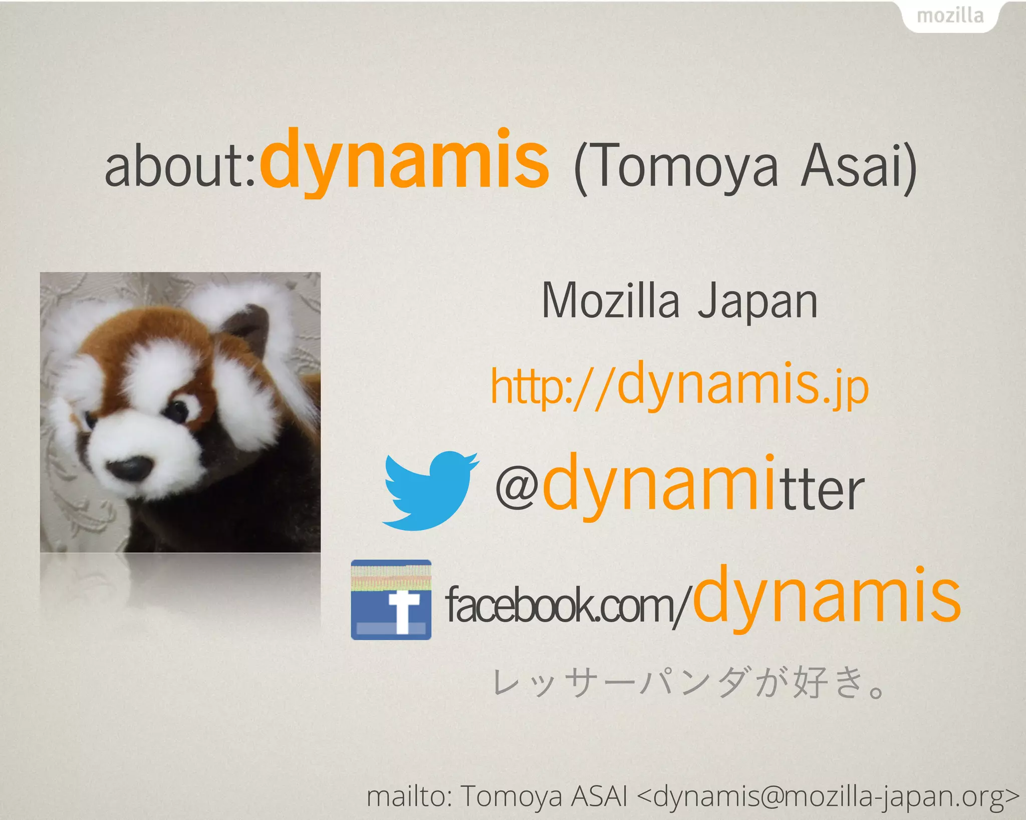 about:dynamis (Tomoya Asai)

                    Mozilla Japan
                http://dynamis.jp

                 @dynamitter
             facebook.com/     dynamis
                レッサーパンダが好き。

        mailto: Tomoya ASAI <dynamis@mozilla-japan.org>
 