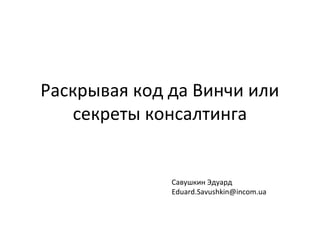 Раскрывая код да Винчи или
секреты консалтинга
Савушкин Эдуард
Eduard.Savushkin@incom.ua
 
