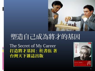 1
塑造自己成為將才的基因
1
The Secret of My Career
打造將才基因 : 杜書伍 著
台灣天下雜誌出版
 