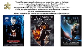 These Movies are actual metaphors and personified states of the lower
forms of expression and experience in the Black Goo ...