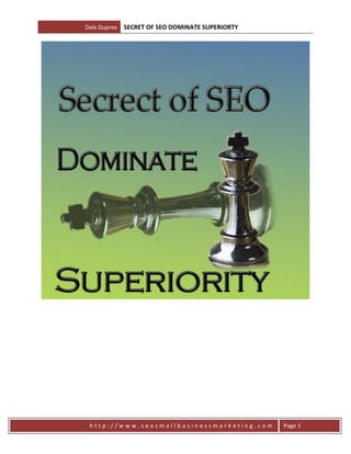 Dale Dupree   SECRET OF SEO DOMINATE SUPERIORTY




 http://www.seosmallbusinessmarketing.com         Page 1
 