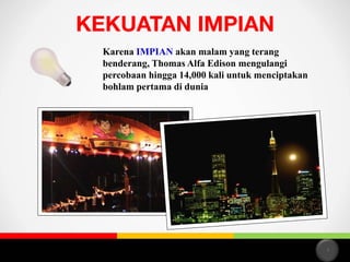Karena IMPIAN akan malam yang terang
benderang, Thomas Alfa Edison mengulangi
percobaan hingga 14,000 kali untuk menciptakan
bohlam pertama di dunia

4

 