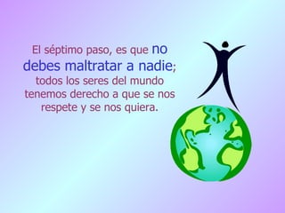 El séptimo paso, es que  no debes maltratar a nadie ; todos los seres del mundo tenemos derecho a que se nos respete y se nos quiera. 