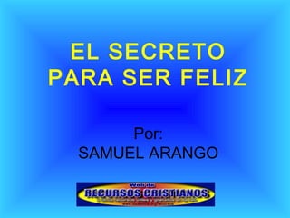 EL SECRETO
PARA SER FELIZ

       Por:
  SAMUEL ARANGO
 