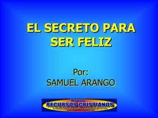EL SECRETO PARA
    SER FELIZ

       Por:
  SAMUEL ARANGO
 