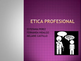 ESTEFANIA PEREZ
FERNANDA HIDALGO
MELAINE CASTILLO
 
