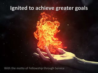 Ignited to achieve greater goals
With the motto of Fellowship through Service
 