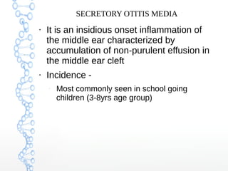 SECRETORY OTITIS MEDIA
●

●

It is an insidious onset inflammation of
the middle ear characterized by
accumulation of non-purulent effusion in
the middle ear cleft
Incidence –

Most commonly seen in school going
children (3-8yrs age group)

 