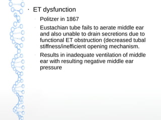 ●

ET dysfunction
–

–

–

Politzer in 1867
Eustachian tube fails to aerate middle ear
and also unable to drain secretions due to
functional ET obstruction (decreased tubal
stiffness/inefficient opening mechanism.
Results in inadequate ventilation of middle
ear with resulting negative middle ear
pressure

 