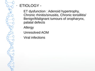 ●

ETIOLOGY –

ET dysfunction : Adenoid hypertrophy,
Chronic rhinitis/sinusitis, Chronic tonsillitis/
Benign/Malignant tumours of oropharynx,
palatal defects

–

Allergy

–

Unresolved AOM

–

Viral infections

 