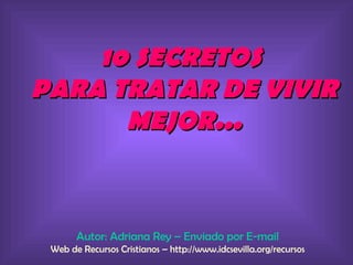 10 SECRETOS
PARA TRATAR DE VIVIR
      MEJOR...



       Autor: Adriana Rey – Enviado por E-mail
 Web de Recursos Cristianos – http://www.idcsevilla.org/recursos
 