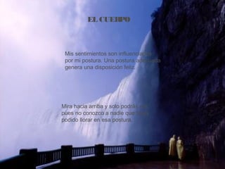 EL CUERPO
Mis sentimientos son influenciados
por mi postura. Una postura adecuada
genera una disposición feliz.
Mira hacia arriba y solo podrás reir,
pues no conozco a nadie que haya
podido llorar en esa postura.
 