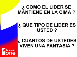¿ COMO EL LIDER SE MANTIENE EN LA CIMA ? ¿ QUE TIPO DE LIDER ES USTED ? ¿ CUANTOS DE USTEDES VIVEN UNA FANTASIA ? 