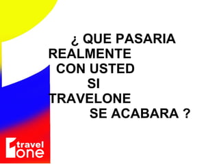 ¿ QUE PASARIA  REALMENTE  CON USTED  SI  TRAVELONE  SE ACABARA ? 