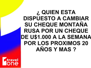 ¿ QUIEN ESTA DISPUESTO A CAMBIAR SU CHEQUE MONTA ÑA RUSA POR UN CHEQUE DE U$1.000 A LA SEMANA  POR LOS PROXIMOS 20 A ÑOS Y MAS  ? 