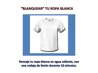 ““BLANQUEAR” TU ROPA BLANCABLANQUEAR” TU ROPA BLANCA
Remoja tu ropa blanca en agua caliente, conRemoja tu ropa blanca en agua caliente, con
una rodaja de limón durante 10 minutos.una rodaja de limón durante 10 minutos.
 