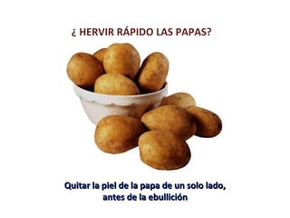 ¿ HERVIR RÁPIDO LAS PAPAS?
Quitar la piel de la papa de un solo lado,Quitar la piel de la papa de un solo lado,
antes de la ebulliciónantes de la ebullición
 