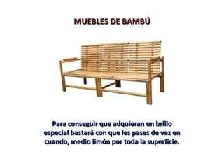 MUEBLES DE BAMBÚMUEBLES DE BAMBÚ
Para conseguir que adquieran un brilloPara conseguir que adquieran un brillo
especial bastará con que les pases de vez enespecial bastará con que les pases de vez en
cuando, medio limón por toda la superficie.cuando, medio limón por toda la superficie.
 