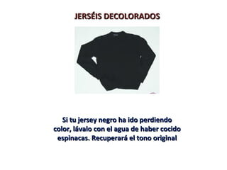 JERSÉIS DECOLORADOSJERSÉIS DECOLORADOS
Si tu jersey negro ha ido perdiendoSi tu jersey negro ha ido perdiendo
color, lávalo con el agua de haber cocidocolor, lávalo con el agua de haber cocido
espinacas. Recuperará el tono originalespinacas. Recuperará el tono original
 