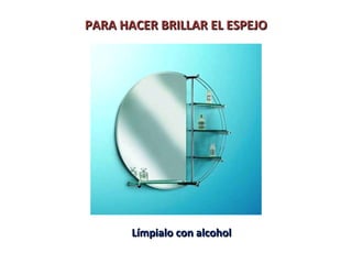 PARA HACER BRILLAR EL ESPEJOPARA HACER BRILLAR EL ESPEJO
Límpialo con alcoholLímpialo con alcohol
 