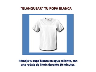“BLANQUEAR” TU ROPA BLANCA




Remoja tu ropa blanca en agua caliente, con
 una rodaja de limón durante 10 minutos.
 