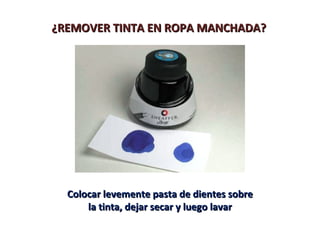 ¿REMOVER TINTA EN ROPA MANCHADA?




  Colocar levemente pasta de dientes sobre
      la tinta, dejar secar y luego lavar
 