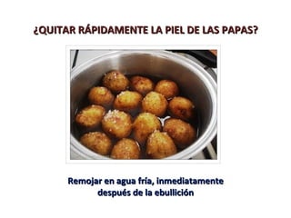¿QUITAR RÁPIDAMENTE LA PIEL DE LAS PAPAS?




      Remojar en agua fría, inmediatamente
            después de la ebullición
 