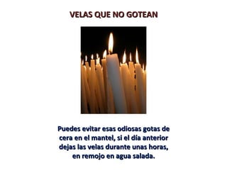 VELAS QUE NO GOTEAN




Puedes evitar esas odiosas gotas de
cera en el mantel, si el día anterior
dejas las velas durante unas horas,
    en remojo en agua salada.
 