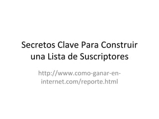 Secretos Clave Para Construir
  una Lista de Suscriptores
    http://www.como-ganar-en-
     internet.com/reporte.html
 