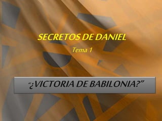 SECRETOS DE DANIEL 
Tema 1 
“¿VICTORIA DE BABILONIA?” 
 
