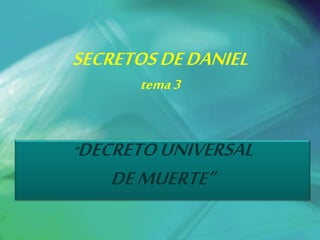 SECRETOS DE DANIEL 
tema 3 
“DECRETO UNIVERSAL 
DE MUERTE” 
 