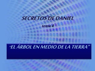 SECRETOS DE DANIEL 
tema 4 
“EL ÁRBOL EN MEDIO DE LA TIERRA” 
 