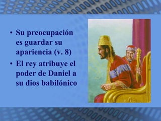 • Su preocupación 
es guardar su 
apariencia (v. 8) 
• El rey atribuye el 
poder de Daniel a 
su dios babilónico 
 