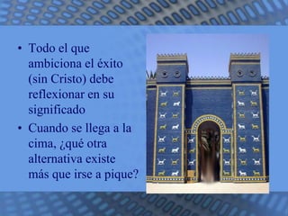 • Todo el que 
ambiciona el éxito 
(sin Cristo) debe 
reflexionar en su 
significado 
• Cuando se llega a la 
cima, ¿qué otra 
alternativa existe 
más que irse a pique? 
 