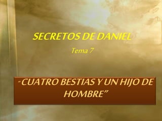 SECRETOS DE DANIEL 
Tema 7 
“ CUATRO BESTIAS Y UN HIJO DE 
HOMBRE” 
 