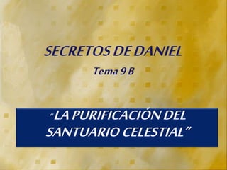 SECRETOS DE DANIEL 
Tema 9 B 
“ LA PURIFICACIÓN DEL 
SANTUARIO CELESTIAL” 
 